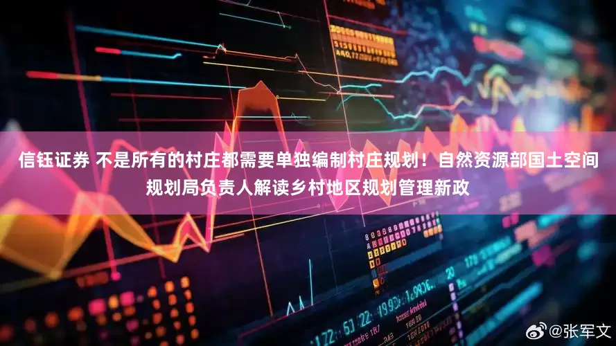 信钰证券 不是所有的村庄都需要单独编制村庄规划！自然资源部国土空间规划局负责人解读乡村地区规划管理新政