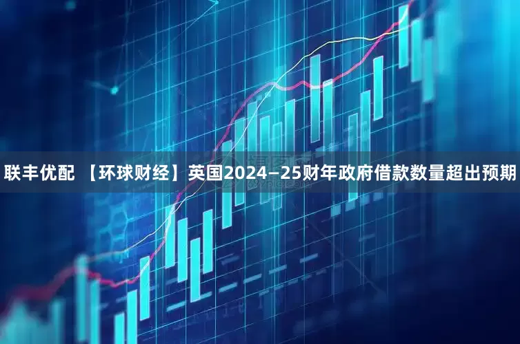 联丰优配 【环球财经】英国2024—25财年政府借款数量超出预期