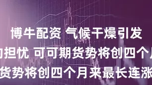 博牛配资 气候干燥引发供应紧张的担忧 可可期货势将创四个月来最长连涨