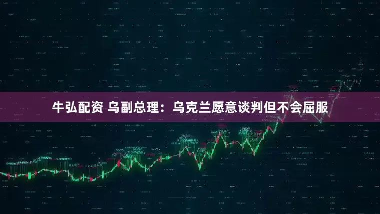 牛弘配资 乌副总理：乌克兰愿意谈判但不会屈服