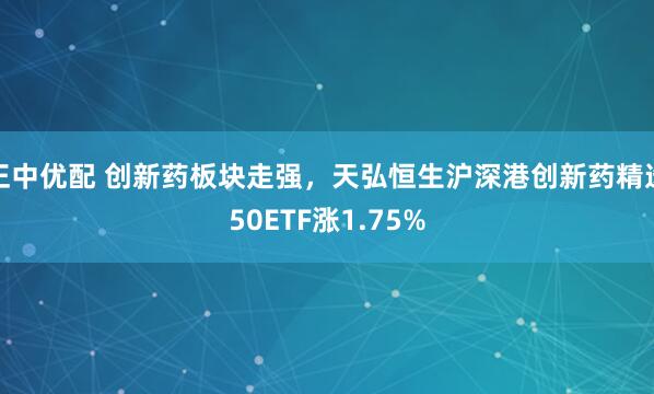 正中优配 创新药板块走强，天弘恒生沪深港创新药精选50ETF涨1.75%