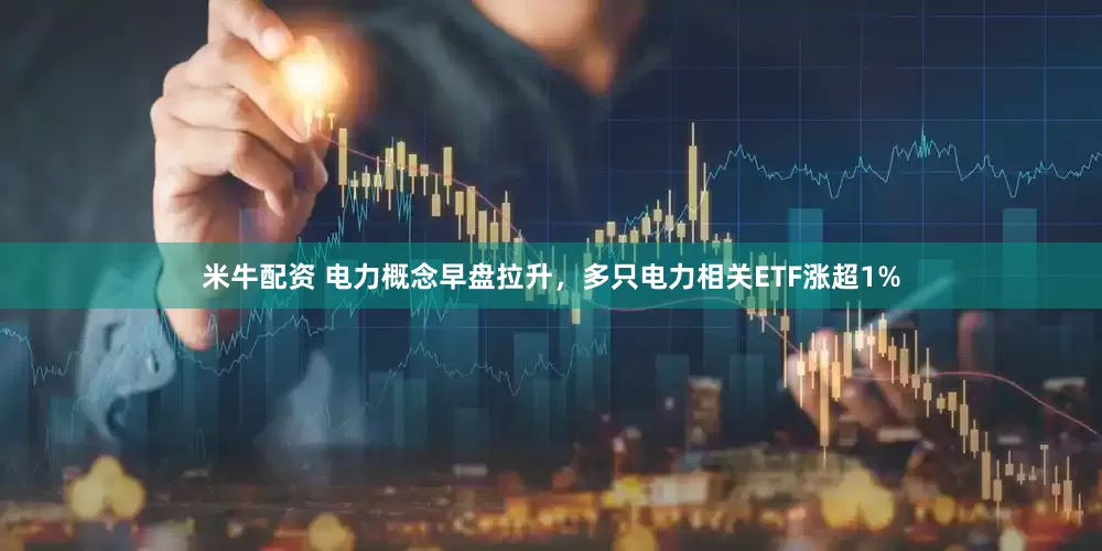 米牛配资 电力概念早盘拉升，多只电力相关ETF涨超1%