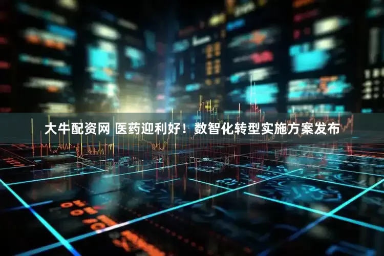 大牛配资网 医药迎利好！数智化转型实施方案发布
