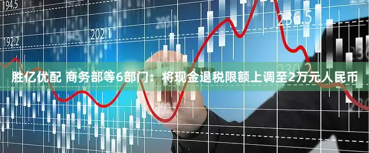 胜亿优配 商务部等6部门：将现金退税限额上调至2万元人民币