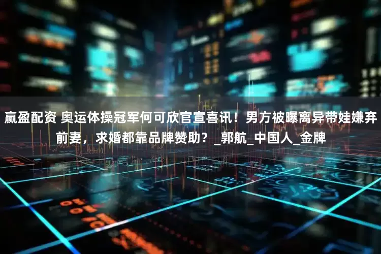 赢盈配资 奥运体操冠军何可欣官宣喜讯！男方被曝离异带娃嫌弃前妻，求婚都靠品牌赞助？_郭航_中国人_金牌