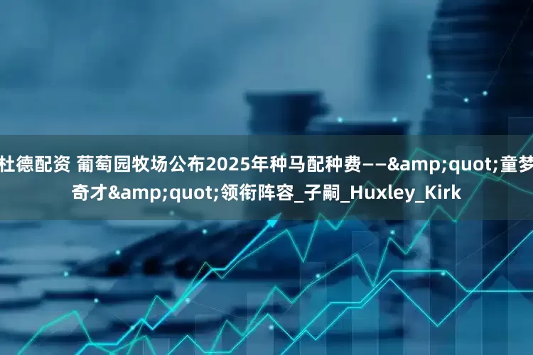 杜德配资 葡萄园牧场公布2025年种马配种费——&quot;童梦奇才&quot;领衔阵容_子嗣_Huxley_Kirk
