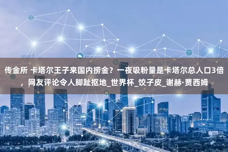 传金所 卡塔尔王子来国内捞金？一夜吸粉量是卡塔尔总人口3倍，网友评论令人脚趾抠地_世界杯_饺子皮_谢赫·贾西姆