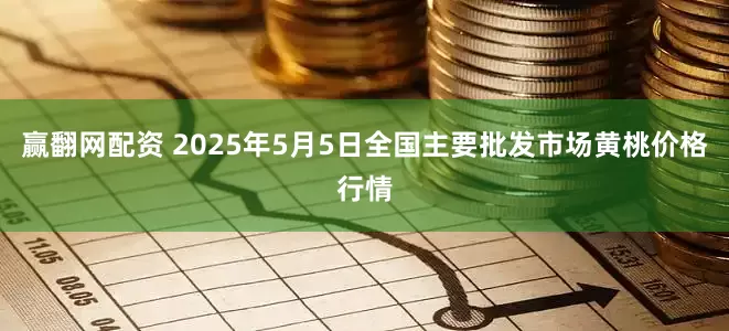 赢翻网配资 2025年5月5日全国主要批发市场黄桃价格行情