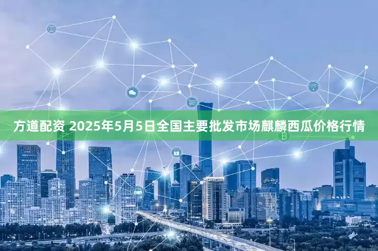 方道配资 2025年5月5日全国主要批发市场麒麟西瓜价格行情