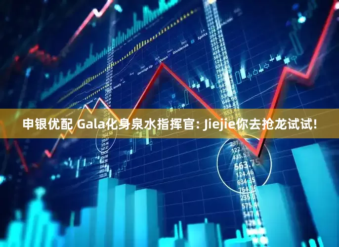 申银优配 Gala化身泉水指挥官: Jiejie你去抢龙试试!
