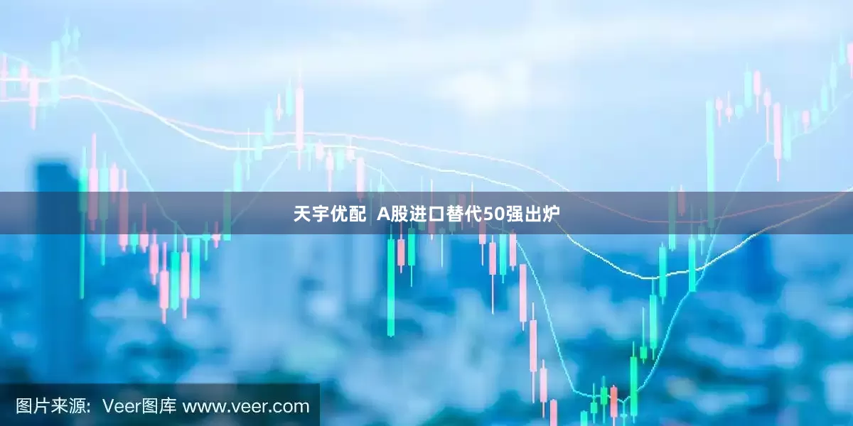 天宇优配  A股进口替代50强出炉