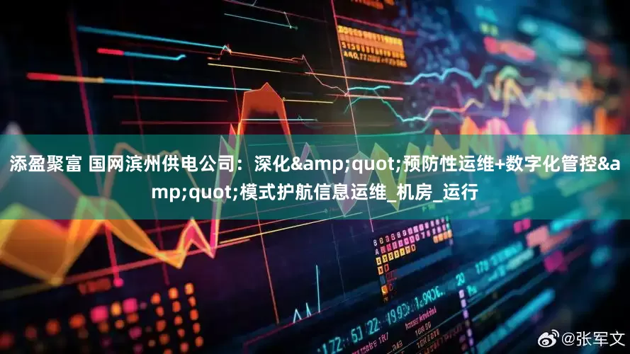 添盈聚富 国网滨州供电公司：深化&quot;预防性运维+数字化管控&quot;模式护航信息运维_机房_运行