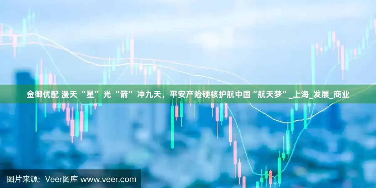 金御优配 漫天 “星” 光 “箭” 冲九天，平安产险硬核护航中国“航天梦”_上海_发展_商业
