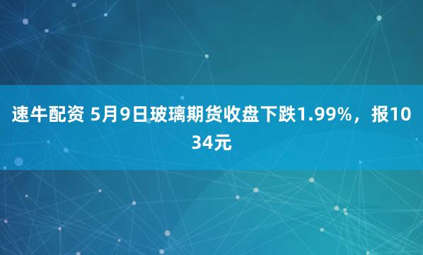 速牛配资 5月9日玻璃期货收盘下跌1.99%，报1034元