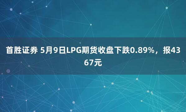 首胜证券 5月9日LPG期货收盘下跌0.89%，报4367元