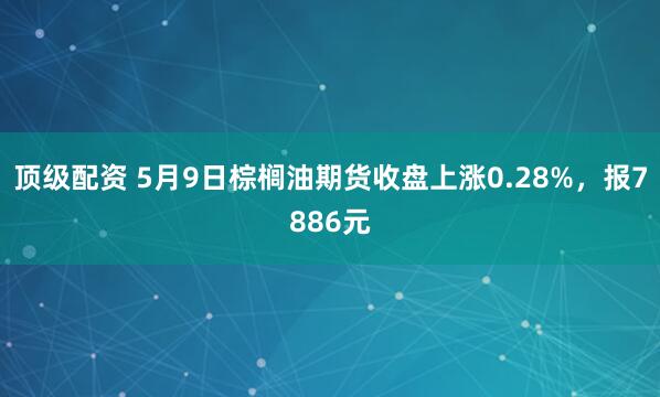 顶级配资 5月9日棕榈油期货收盘上涨0.28%，报7886元