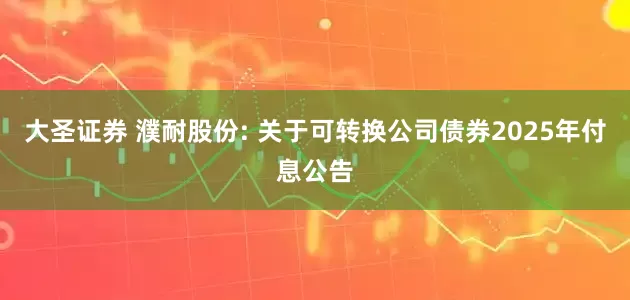 大圣证券 濮耐股份: 关于可转换公司债券2025年付息公告