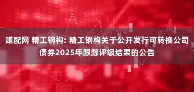 赚配网 精工钢构: 精工钢构关于公开发行可转换公司债券2025年跟踪评级结果的公告