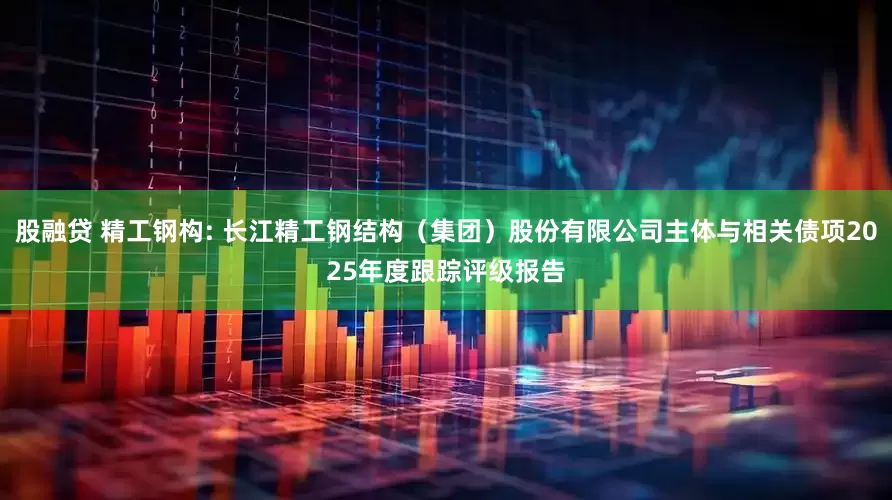 股融贷 精工钢构: 长江精工钢结构(集团)股份有限公司主体与相关债项2025年度跟踪评级报告