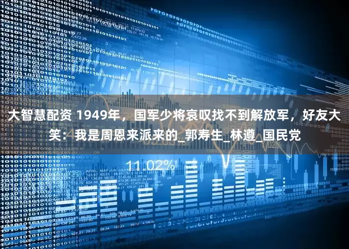 大智慧配资 1949年，国军少将哀叹找不到解放军，好友大笑：我是周恩来派来的_郭寿生_林遵_国民党