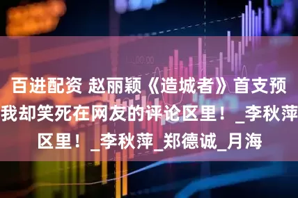百进配资 赵丽颖《造城者》首支预告冲上热搜，我却笑死在网友的评论区里！_李秋萍_郑德诚_月海