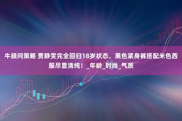 牛顾问策略 贾静雯完全回归18岁状态，黑色紧身裤搭配米色西服尽显清纯！_年龄_时尚_气质