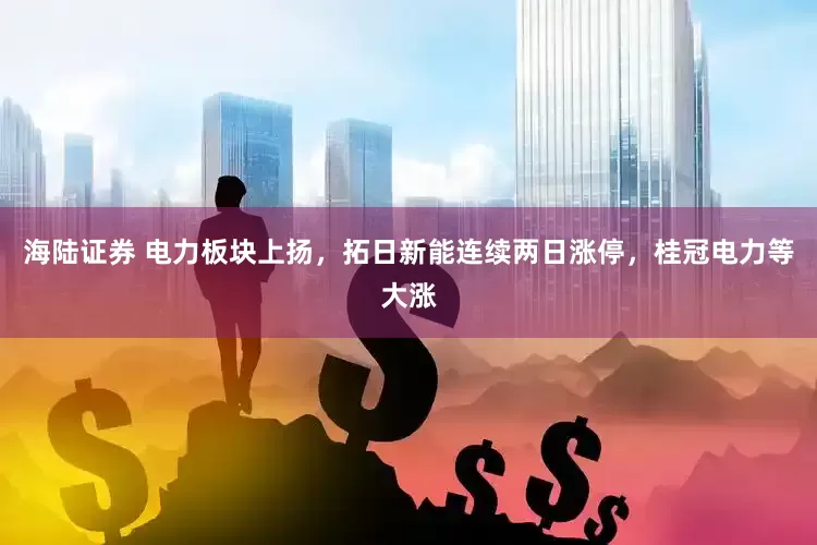 海陆证券 电力板块上扬，拓日新能连续两日涨停，桂冠电力等大涨