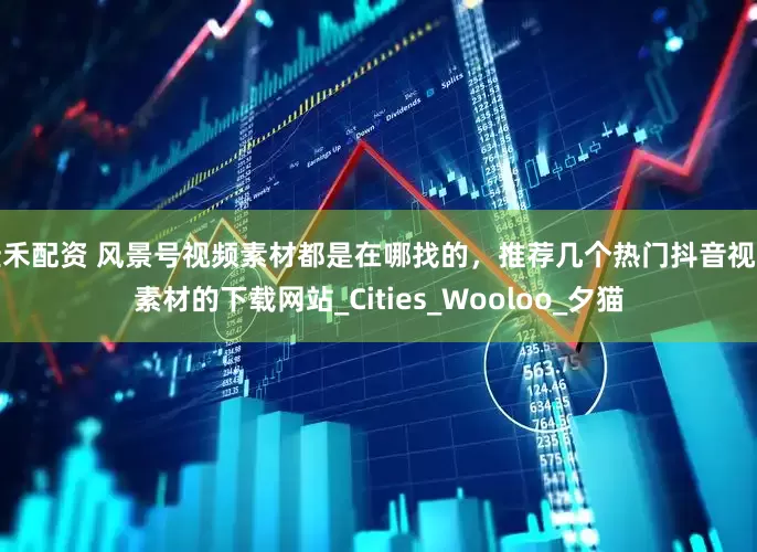 佳禾配资 风景号视频素材都是在哪找的，推荐几个热门抖音视频素材的下载网站_Cities_Wooloo_夕猫
