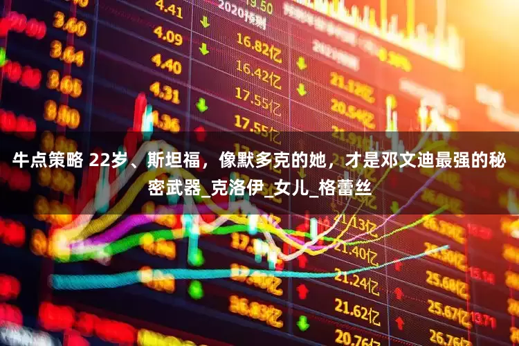 牛点策略 22岁、斯坦福，像默多克的她，才是邓文迪最强的秘密武器_克洛伊_女儿_格蕾丝