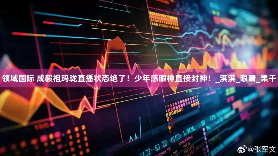 领域国际 成毅祖玛珑直播状态绝了！少年感眼神直接封神！_淇淇_眼睛_果干