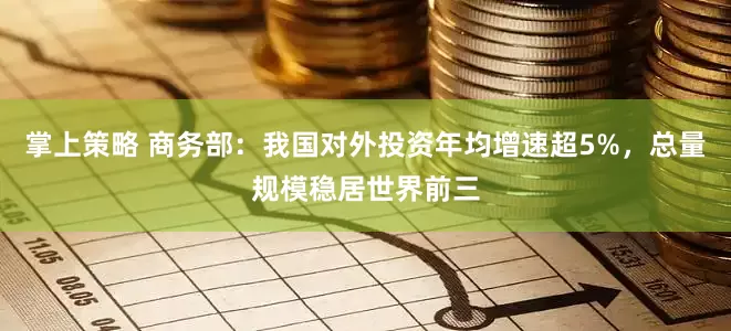 掌上策略 商务部：我国对外投资年均增速超5%，总量规模稳居世界前三