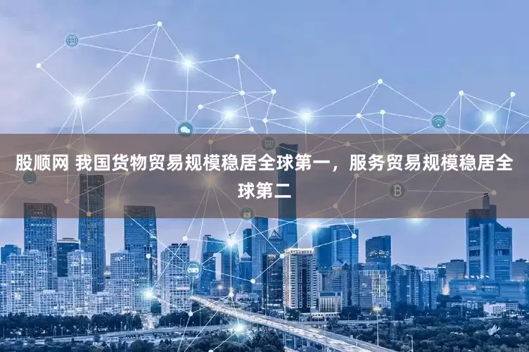 股顺网 我国货物贸易规模稳居全球第一，服务贸易规模稳居全球第二
