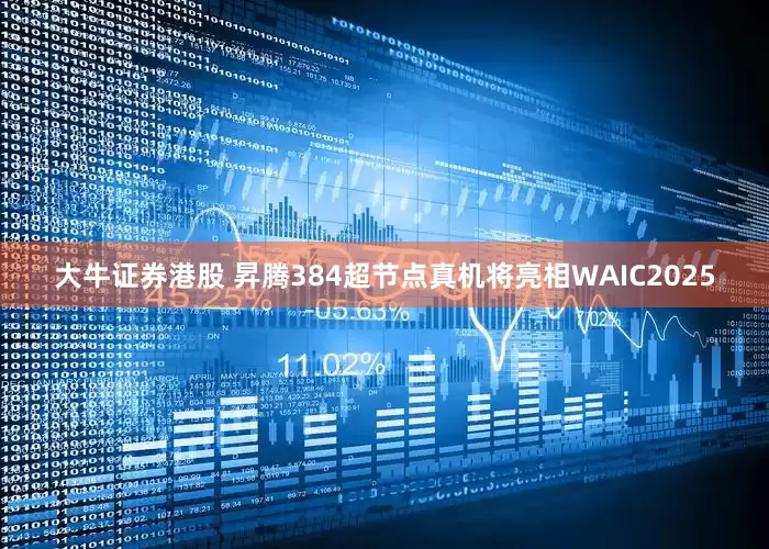 大牛证券港股 昇腾384超节点真机将亮相WAIC2025