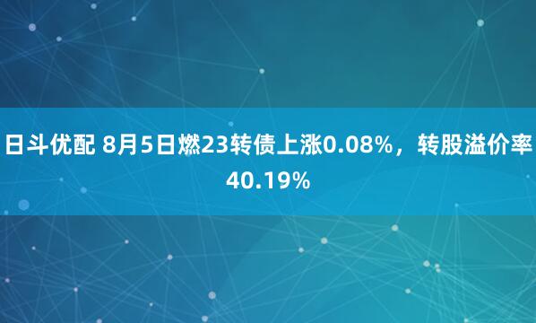 日斗优配 8月5日燃23转债上涨0.08%，转股溢价率40.19%