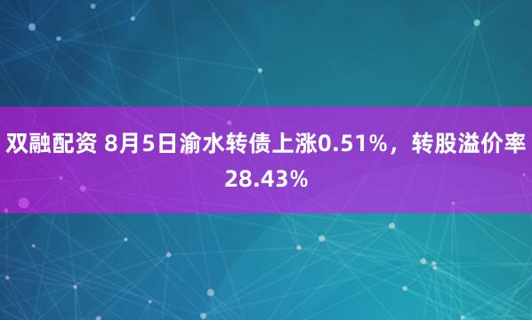 双融配资 8月5日渝水转债上涨0.51%，转股溢价率28.43%