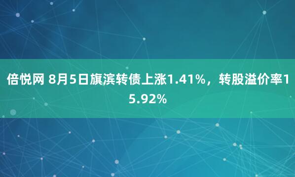 倍悦网 8月5日旗滨转债上涨1.41%，转股溢价率15.92%