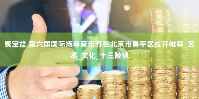 聚宝盆 第六届国际扬琴音乐节在北京市昌平区拉开帷幕_艺术_文化_十三陵镇