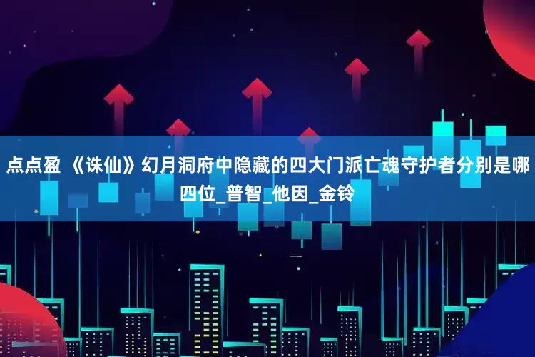 点点盈 《诛仙》幻月洞府中隐藏的四大门派亡魂守护者分别是哪四位_普智_他因_金铃