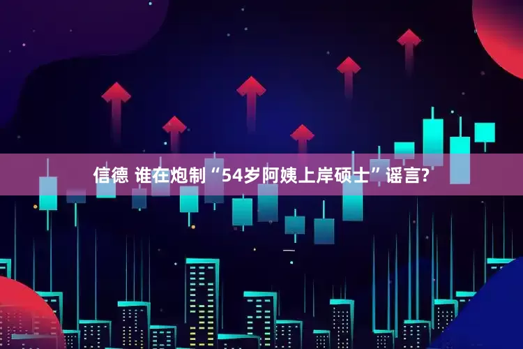 信德 谁在炮制“54岁阿姨上岸硕士”谣言?
