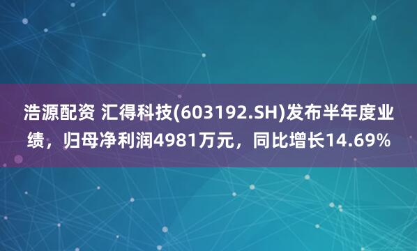 浩源配资 汇得科技(603192.SH)发布半年度业绩，归母净利润4981万元，同比增长14.69%