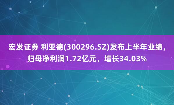宏发证券 利亚德(300296.SZ)发布上半年业绩，归母净利润1.72亿元，增长34.03%