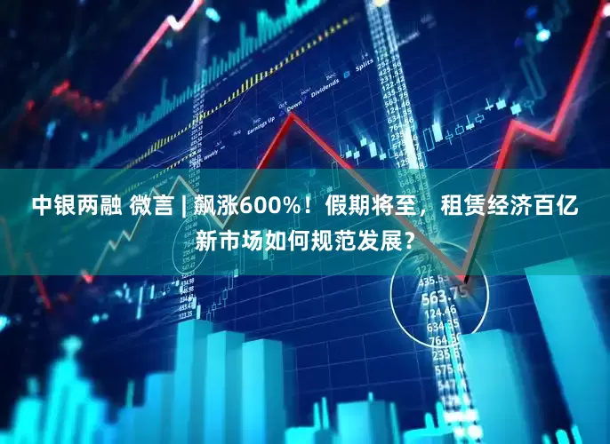中银两融 微言 | 飙涨600%！假期将至，租赁经济百亿新市场如何规范发展？
