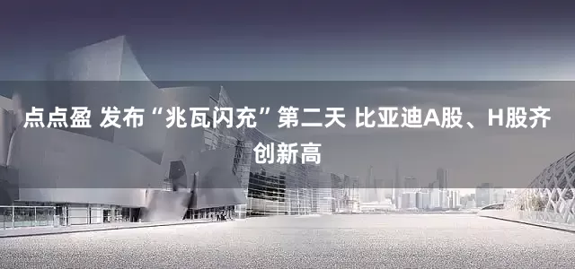 点点盈 发布“兆瓦闪充”第二天 比亚迪A股、H股齐创新高