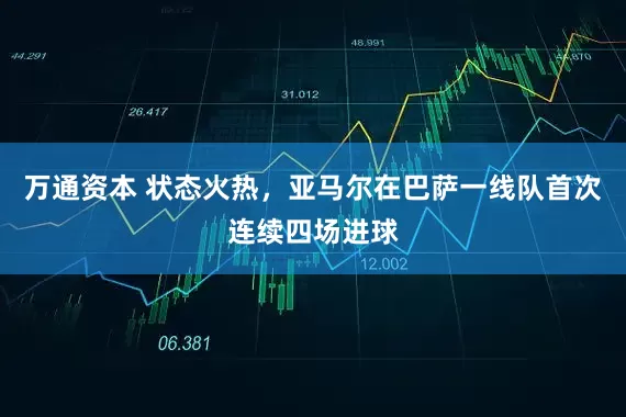 万通资本 状态火热，亚马尔在巴萨一线队首次连续四场进球