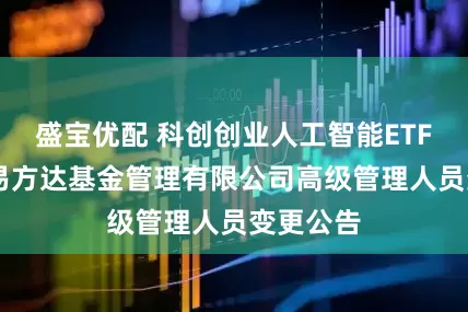盛宝优配 科创创业人工智能ETF易方达 易方达基金管理有限公司高级管理人员变更公告