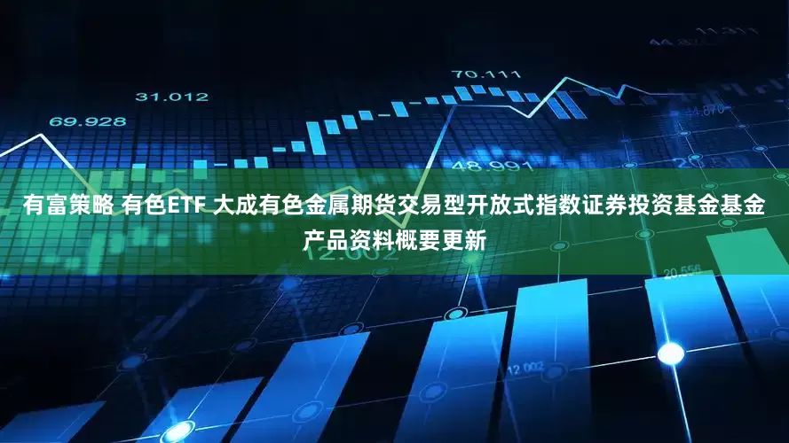 有富策略 有色ETF 大成有色金属期货交易型开放式指数证券投资基金基金产品资料概要更新
