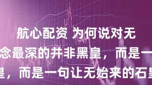 航心配资 为何说对无始大帝执念最深的并非黑皇，而是一句让无始来的石皇呢