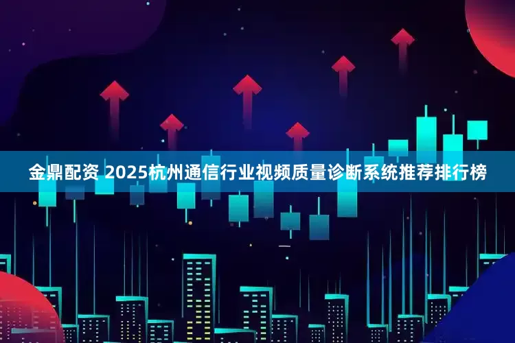 金鼎配资 2025杭州通信行业视频质量诊断系统推荐排行榜