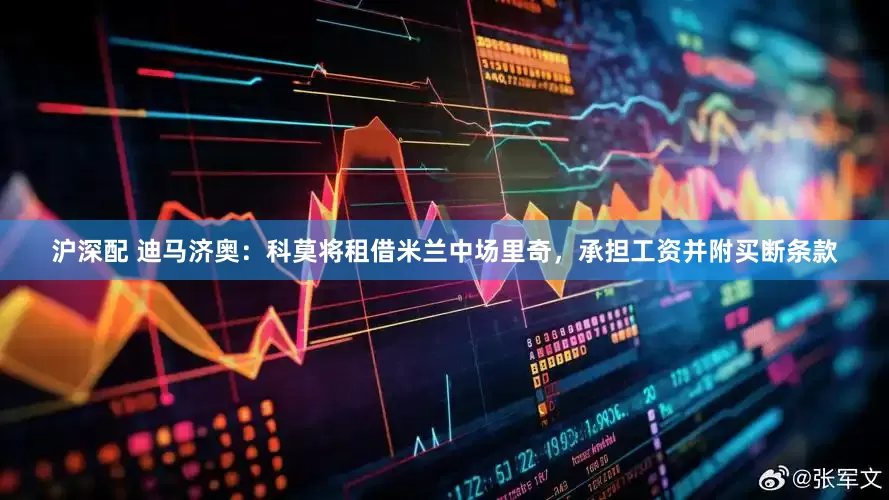 沪深配 迪马济奥：科莫将租借米兰中场里奇，承担工资并附买断条款