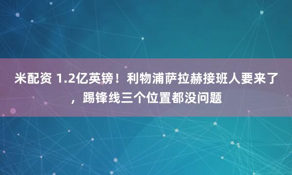 米配资 1.2亿英镑！利物浦萨拉赫接班人要来了，踢锋线三个位置都没问题